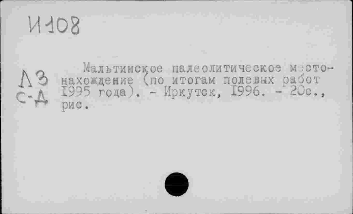 ﻿Мальтийское палеолитическое место нахождение (по итогам полевых работ 1995 гола). - Иркутск, 1996. - 2Ос., рис.